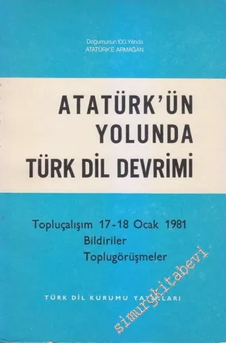 Atatürk'ün Yolunda Türk Dil Devrimi: Topluçalışım 17 - 18 Ocak 1981: Bildiriler, Toplugörüşmeler -        1981
