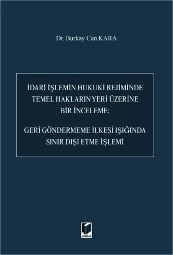 İdari İşlemin Hukuki Rejiminde Temel Hakların Yeri Üzerine Bir İnceleme: Geri Göndermeme İlkesi Işığında Sınır Dışı Etme İşlemi