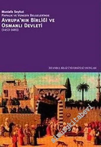 Papalık ve Venedik Belgelerinde Avrupa'nın Birliği ve Osmanlı Devleti 1453 - 1683 -