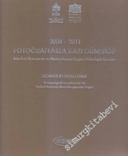 Fotoğraflarla Kazı Günlüğü 2004 - 2011 -  İstanbul Marmaray ve Metro Ulaşım Projesi Arkeolojik Kazıları = Excavation Photo Diary 2004-2011 -        2011