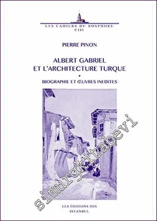 Albert Gabriel (1883 - 1972) et L’Architecture Turque Biographie et Œuvres Inedites -