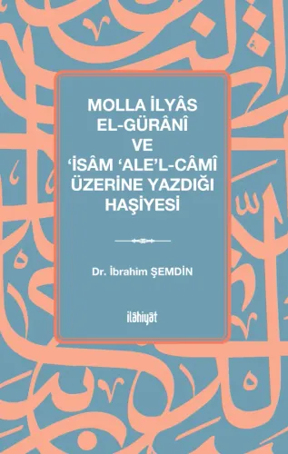 Molla İlyâs El-Gürânî ve ‘İsâm ‘Ale'l-Câmî Üzerine Yazdığı Haşiyesi