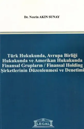 Türk Hukukunda, Avrupa Birliği Hukukunda ve Amerikan Hukukunda Finansal Grupların/ Finansal Holding Şirketlerinin Düzenlenmesi ve Denetimi