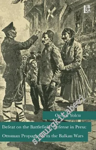 Defeat on the Battlefield, Defense in Press: Ottoman Propaganda in the Balkan Wars -