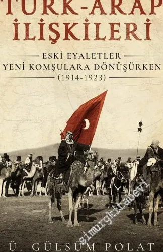 Türk - Arap İlişkileri : Eski Eyaletler Yeni Komşulara Dönüşürken (1914 - 1923) -         2019
