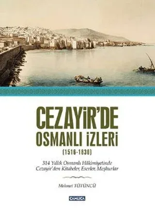 Cezayir'de Osmanlı İzleri (1516-1830) 314 Yıllık Osmanlı Hakimiyetinde Cezayir'den Kitabeler, Eserler ve Meşhurlar