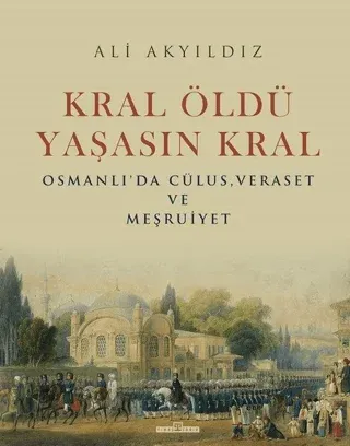 Kral Öldü Yaşasın Kral Osmanlı'da Cülus, Veraset ve Meşruiyet (Ciltli)
