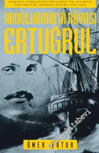 Abdülhamid'in Rüyası Ertuğrul: Osmanlı Fırkateyni Ertuğrul'un Talihsiz Diplomatik Japonya Seferi 1889 - 1890 -         2017