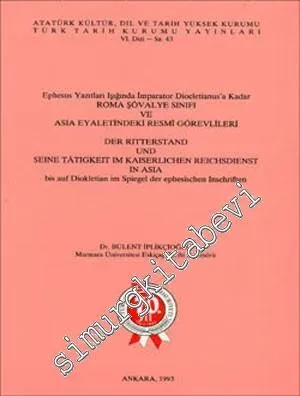 Ephesus Yazıtları Işığında İmparator Diocletianus'a Kadar Roma Şövalye Sınıfı ve Asia Eyaletindeki Resmi Görevliler = Der Ritterstand und Seine Tätigkeit im Kaiserlichen Reichsdienst in Asia bis auf Diokletian im Spiegel der Ephesischen Inschriften -