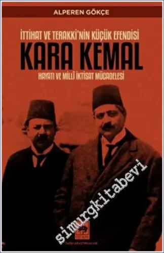 İttihat ve Terakki'nin Küçük Efendisi Kara Kemal - Hayatı ve Millî İktisat Mücadelesi -