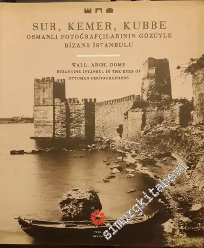 Sur Kemer Kubbe: Osmanlı Fotoğrafçılarının Gözüyle Bizans İstanbulu = Wall, Arch, Dome: Byzantine Istanbul in the eyes of Ottoman Photographers -