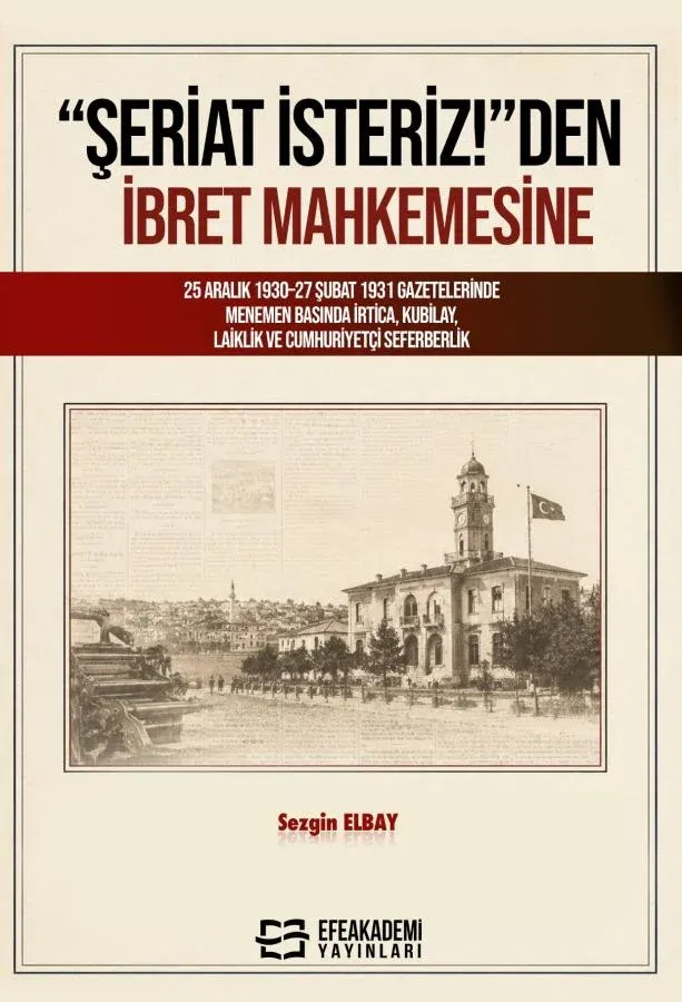 “Şeriat İsteriz!”den İbret Mahkemesine: 25 Aralık 1930–27 Şubat 1931 Gazetelerinde Menemen Basında İrtica, Kubilay, Laiklik ve Cumhuriyetçi Seferberlik